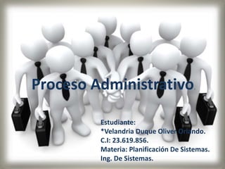 Proceso Administrativo.
Estudiante:
*Velandria Duque Oliver Orlando.
C.I: 23.619.856.
Materia: Planificación De Sistemas.
Ing. De Sistemas.
 