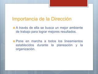 Importancia de la Dirección
 A través de ella se busca un mejor ambiente
de trabajo para lograr mejores resultados.
 Pone en marcha a todos los lineamientos
establecidos durante la planeación y la
organización.
 