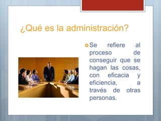 ¿Qué es la administración?
Se refiere al
proceso de
conseguir que se
hagan las cosas,
con eficacia y
eficiencia, a
través de otras
personas.
 