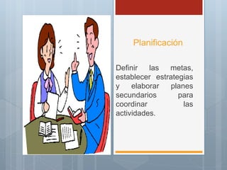 Planificación
Definir las metas,
establecer estrategias
y elaborar planes
secundarios para
coordinar las
actividades.
 