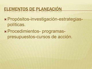 ELEMENTOS DE PLANEACIÓN
 Propósitos-investigación-estrategias-
políticas.
 Procedimientos- programas-
presupuestos-cursos de acción.
 