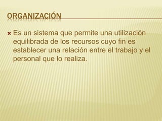 ORGANIZACIÓN
 Es un sistema que permite una utilización
equilibrada de los recursos cuyo fin es
establecer una relación entre el trabajo y el
personal que lo realiza.
 