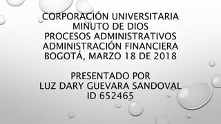 CORPORACIÓN UNIVERSITARIA
MINUTO DE DIOS
PROCESOS ADMINISTRATIVOS
ADMINISTRACIÓN FINANCIERA
BOGOTÁ, MARZO 18 DE 2018
PRESENTADO POR
LUZ DARY GUEVARA SANDOVAL
ID 652465
 