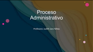 Proceso
Administrativo
Profesora: Judith Jara Yáñez
 