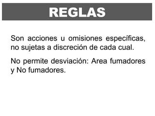 REGLAS Son acciones u omisiones específicas, no sujetas a discreción de cada cual. No permite desviación: Area fumadores y No fumadores. 