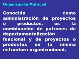 Conocida como administración de proyectos o productos, es la combinación de patrones de departamentalización funcional y de proyectos o productos en la misma estructura organizacional. Organización Matricial 