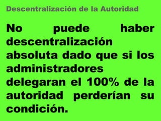 No puede haber descentralización absoluta dado que si los administradores delegaran el 100% de la autoridad perderían su condición. Descentralización de la Autoridad 