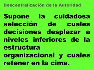 Supone la cuidadosa selección de cuales decisiones desplazar a niveles inferiores de la estructura organizacional y cuales retener en la cima. Descentralización de la Autoridad 