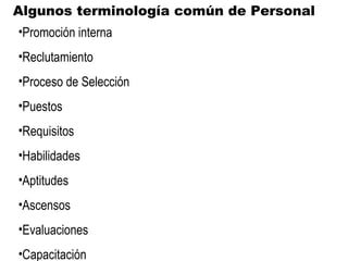 Algunos terminología común de Personal Promoción interna Reclutamiento Proceso de Selección Puestos Requisitos Habilidades Aptitudes Ascensos Evaluaciones Capacitación 