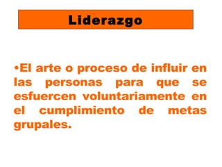 Liderazgo El arte o proceso de influir en las personas para que se esfuercen voluntariamente en el cumplimiento de metas grupales. 