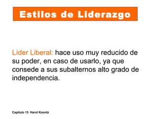 Estilos de Liderazgo Líder Liberal:  hace uso muy reducido de su poder, en caso de usarlo, ya que consede a sus subalternos alto grado de independencia. Capitulo 15  Harol Koontz 