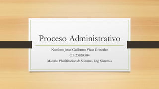 Proceso Administrativo
Nombre: Jesus Guillermo Vivas Gonzalez
C.I: 23.828.884
Materia: Planificación de Sistemas, Ing. Sistemas
 