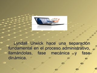 Lyndall Urwick hace una separación fundamental en el proceso administrativo, llamándolas, fase mecánica y fase dinámica. 