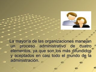 La mayoría de las organizaciones manejan un proceso administrativo de cuatro elementos, ya que son los más difundidos y aceptados en casi todo el mundo de la administración.  