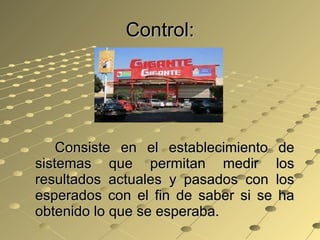 Control: Consiste en el establecimiento de sistemas que permitan medir los resultados actuales y pasados con los esperados con el fin de saber si se ha obtenido lo que se esperaba. 