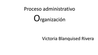 Proceso administrativo
Organización
Victoria Blanquised Rivera
 
