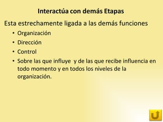 Esta estrechamente ligada a las demás funciones Organización Dirección Control Sobre las que influye  y de las que recibe influencia en todo momento y en todos los niveles de la organización. 