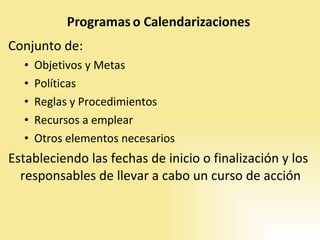 Conjunto de: Objetivos y Metas Políticas  Reglas y Procedimientos Recursos a emplear Otros elementos necesarios  Estableciendo las fechas de inicio o finalización y los responsables  de llevar a cabo un curso de acción 