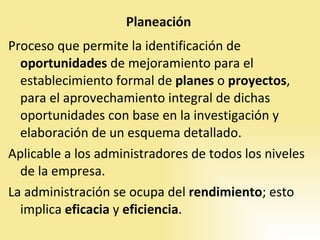 Proceso que permite la identificación de  oportunidades  de mejoramiento para el establecimiento formal de  planes  o  proyectos ,   para el aprovechamiento integral de dichas oportunidades con base en la investigación y elaboración de un esquema detallado. Aplicable a los administradores de todos los niveles de la empresa.  La administración se ocupa del  rendimiento ; esto implica  eficacia  y  eficiencia . 