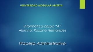 Informática grupo “A”
Alumna: Roxana Hernández
Proceso AdministrativoProceso Administrativo
UNIVERSIDAD MODULAR ABIERTA
 