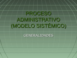 PROCESOPROCESO
ADMINISTRATIVOADMINISTRATIVO
(MODELO SISTÉMICO)(MODELO SISTÉMICO)
GENERALIDADESGENERALIDADES
 
