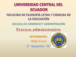 UNIVERSIDAD CENTRAL DEL  ECUADOR FACULTAD DE FILOSOFÍA LETRA Y CIENCIAS DE LA EDUCACIÓN ESCUELA DE COMERCIO Y ADMINITRACIÓN Proceso administrativo  INTEGRANTES: ,[object Object],5°  Semestre  “A” 