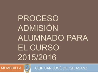 PROCESO
ADMISIÓN
ALUMNADO PARA
EL CURSO
2015/2016
CEIP SAN JOSÉ DE CALASANZMEMBRILLA
 