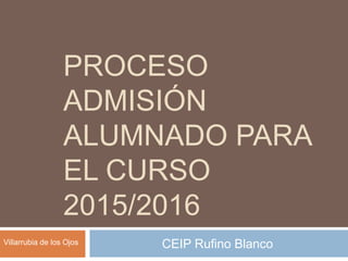PROCESO
ADMISIÓN
ALUMNADO PARA
EL CURSO
2015/2016
CEIP Rufino BlancoVillarrubia de los Ojos
 