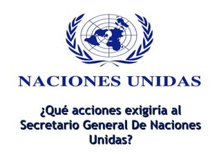 ¿Qué acciones exigiría al¿Qué acciones exigiría al
Secretario General De NacionesSecretario General De Naciones
Unidas?Unidas?
 