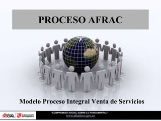 PROCESO AFRAC
www.atlantico.gov.co
Modelo Proceso Integral Venta de Servicios
“COMPROMISO SOCIAL SOBRE LO FUNDAMENTAL”
 