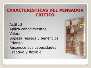 CARACTERISTICAS DEL PENSADOR
CRITICO
 Actitud
 Aplica

conocimientos

 Valora
 Sopesa

riesgos y beneficios

 Prioriza
 Reconoce

sus capacidades
 Creativo y flexible.

 