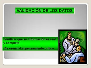 VALIDACIÓN DE LOS DATOS

•Verificar que su información es real
y completa
•Es esencial el pensamiento crítico

 