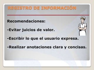 REGISTRO DE INFORMACIÓN
Recomendaciones:

-Evitar juicios de valor.
-Escribir lo que el usuario expresa.

-Realizar anotaciones clara y concisas.

 