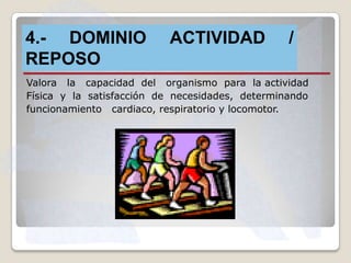 4.- DOMINIO ACTIVIDAD
VALORACIÓN
REPOSO

/

Valora la capacidad del organismo para la actividad
Física y la satisfacción de necesidades, determinando
funcionamiento cardiaco, respiratorio y locomotor.

 