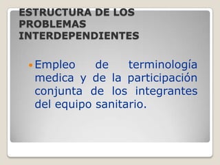 ESTRUCTURA DE LOS
PROBLEMAS
INTERDEPENDIENTES
 Empleo

de
terminología
medica y de la participación
conjunta de los integrantes
del equipo sanitario.

 