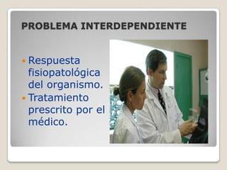 PROBLEMA INTERDEPENDIENTE
 Respuesta

fisiopatológica
del organismo.
 Tratamiento
prescrito por el
médico.

 