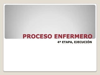 PROCESO ENFERMERO
4ª ETAPA, EJECUCIÓN

 