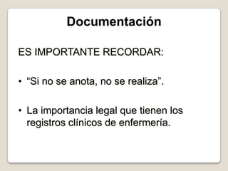 Documentación
ES IMPORTANTE RECORDAR:

• “Si no se anota, no se realiza”.
• La importancia legal que tienen los
registros clínicos de enfermería.

 