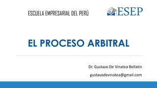 EL PROCESO ARBITRAL
Dr. Gustavo De Vinatea Bellatin
gustavodevinatea@gmail.com
ESCUELA EMPRESARIAL DEL PERÚ
 