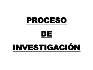 PROCESO
     DE
INVESTIGACIÓN
 