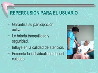 REPERCUSIÓN PARA EL USUARIO
• Garantiza su participación
activa.
• Le brinda tranquilidad y
seguridad.
• Influye en la calidad de atención.
• Fomenta la individualidad del del
cuidado
 