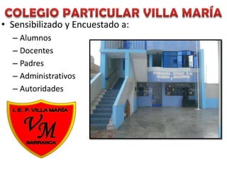 • Sensibilizado y Encuestado a:
  – Alumnos
  – Docentes
  – Padres
  – Administrativos
  – Autoridades
 