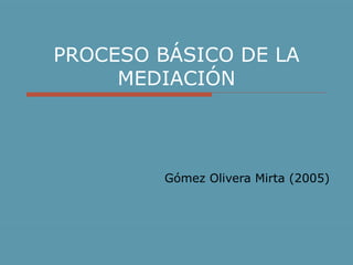 PROCESO BÁSICO DE LA MEDIACIÓN Gómez Olivera Mirta (2005) 