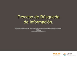 Proceso de Búsqueda de Información. Departamento de Instrucción y Gestión del Conocimiento. CIRIA. Última modificación: Enero 2010- 