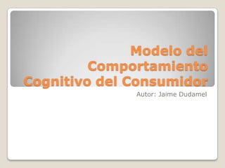 Modelo del
Comportamiento
Cognitivo del Consumidor
Autor: Jaime Dudamel

 