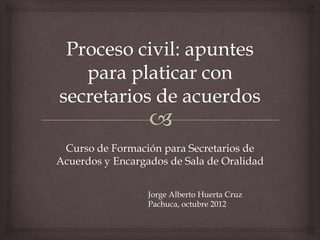 Curso de Formación para Secretarios de
Acuerdos y Encargados de Sala de Oralidad


                  Jorge Alberto Huerta Cruz
                  Pachuca, octubre 2012
 