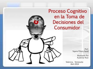 Proceso Cognitivo
en la Toma de
Decisiones del
Consumidor
Prof.:
Yajaira Piñero Parra
Realizado Por:
Audemar Ruiz
Valencia, Venezuela
Abril 2014
 