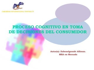 PROCESO COGNITIVO EN TOMA
DE DECISIONES DEL CONSUMIDOR
Autor(a): Zubenelgenubi Alfonzo.
MBA en Mercado
 