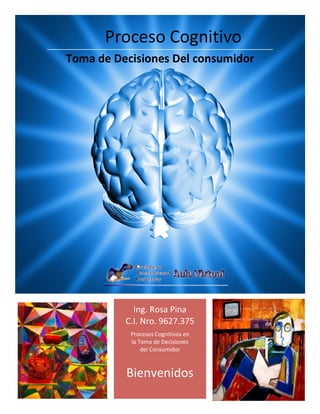  	
  
	
  
Duis	
  Sed	
  Sapien	
  
Page	
  	
  3	
  
Ing.	
  Rosa	
  Pina	
  
C.I.	
  Nro.	
  9627.375	
  
Procesos	
  Cognitivos	
  en	
  
la	
  Toma	
  de	
  Decisiones	
  
del	
  Consumidor	
  
Bienvenidos	
  
Proceso	
  Cognitivo	
  
Toma	
  de	
  Decisiones	
  Del	
  consumidor	
  
 