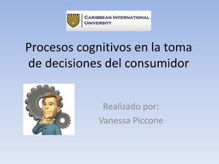 Procesos cognitivos en la toma
de decisiones del consumidor
Realizado por:
Vanessa Piccone
 